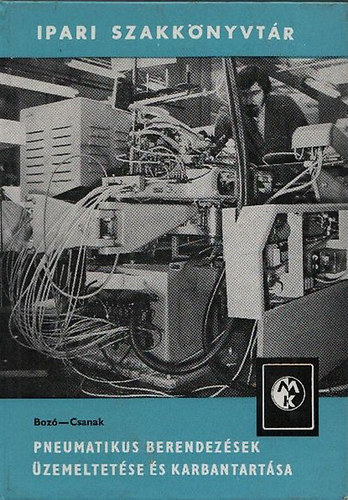 Könyv: Pneumatikus berendezések üzemeltetése és karbantartása (Ipari szakkönyvtár) (Csanakné Bozó Emília - Csanak Tibor)