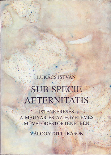 Könyv: Sub specie aeternitatis - Istenkeresés a magyar és az egyetemes művelődéstörténetben (Lukács István)