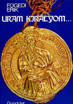 Könyv: Uram, királyom... - A XV. századi Magyarország hatalmasai (Fügedi Erik)