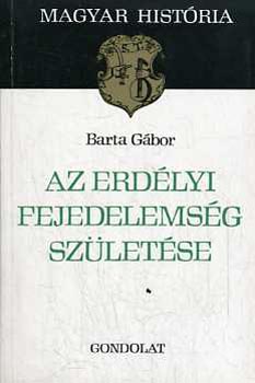 Könyv: Az erdélyi fejedelemség születése (magyar história) (Barta Gábor)