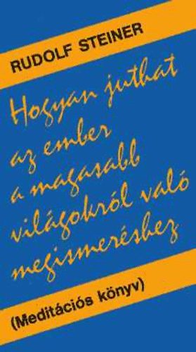 Könyv: Hogyan juthat az ember a magasabb világokról való megismeréshez? (Meditációs könyv) (Rudolf Steiner)