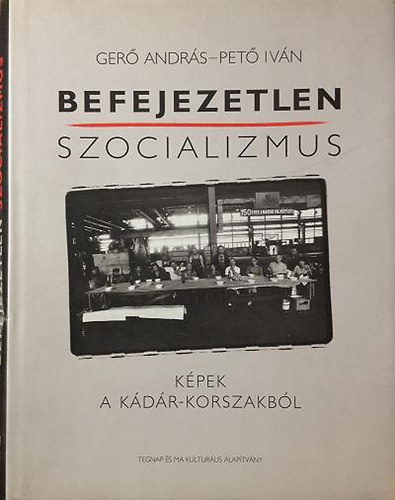 Könyv: Befejezetlen szocializmus (Képek Kádár-korszakból) (Gerő András-Pető Iván)