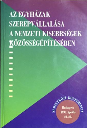 Könyv: Az egyházak szerepvállalása a nemzeti kisebbségek közösségépítésében NEMZETKÖZI KONFERENCIA BUDAPEST, 1997. ÁPRILIS 21-22. (Tabajdi Csaba - Barényi Sándor)