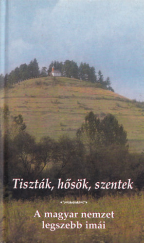 Könyv: Tiszták, hősök, szentek - A magyar nemzet legszebb imái ()