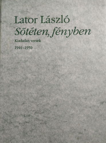 Könyv: Sötéten, fényben (Kiadatlan versek 1946-1950) (Lator László)