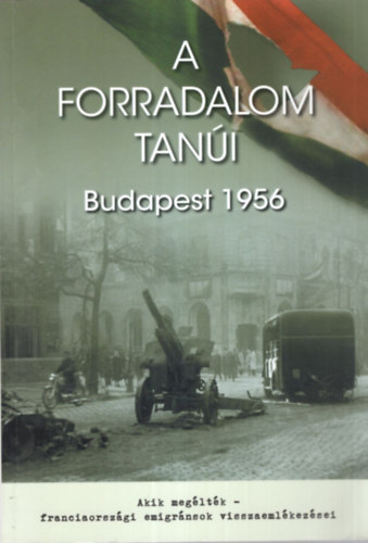 Könyv: A forradalom tanúi Budapest 1956 - Akik megélték- franciaországi emigránsok visszaemlékezései (Horváth Miklós (szerk.))