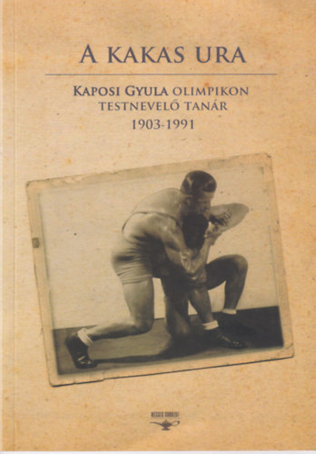 Könyv: A kakas ura - Kaposi Gyula olimpikon testnevelő tanár (1903-1991) (Miklauzic István)