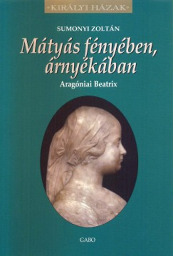 Könyv: Mátyás fényében, árnyékában - Aragóniai Beatrix (Sumonyi Zoltán)