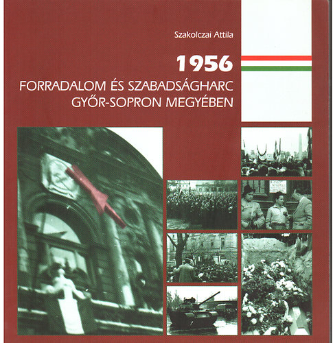 Könyv: 1956 Forradalom és szabadságharc Győr-Sopron megyében (Szakolczai Attila)
