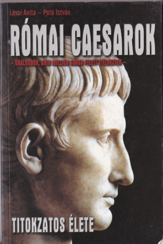 Könyv: Római caesarok titokzatos élete - uralkodók, akik milliók sorsa felet ítélkeztek - (Lévai Anita, Potó István)