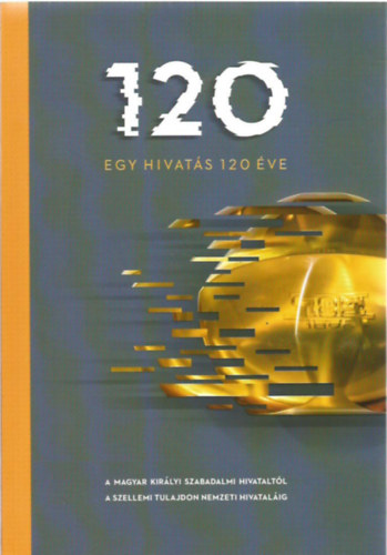 Könyv: Egy hivatás 120 éve - A Magyar Királyi Szabadalmi Hivataltól a Szellemi Tulajdon Nemzeti Hivataláig (Tószegi Zsuzsanna)