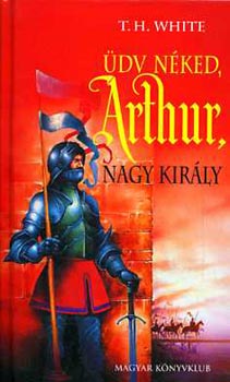 Könyv: Üdv néked Arthur, nagy király (T.H. White)