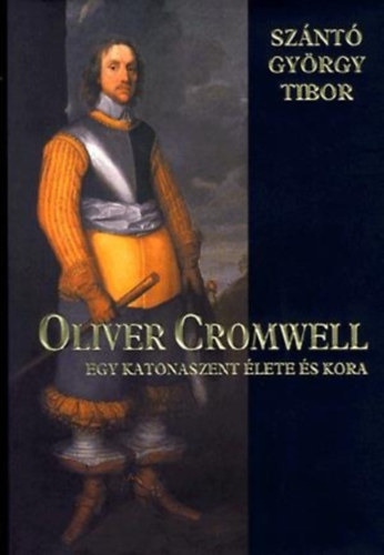 Könyv: Oliver Cromwell - egy katonaszent élete és kora (Szántó György Tibor)