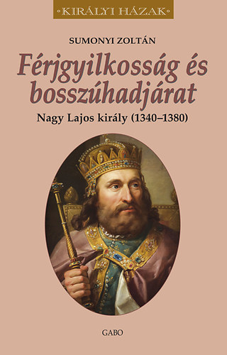 Könyv: Férjgyilkosság és bosszúhadjárat. Nagy Lajos király (1342-1382) (Sumonyi Zoltán)