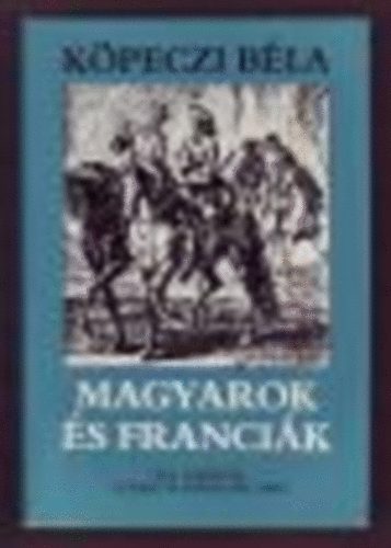 Köpeczi Béla: Magyarok és franciák - XIV. Lajostól a francia forradalomig