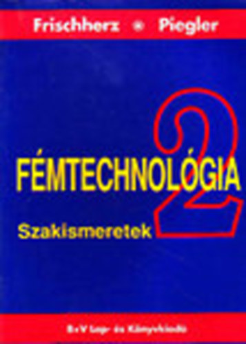 Adolf Frischherz; Herbert Piegler: Fémtechnológia 2. - Szakismeretek