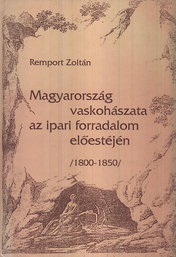 Remport Zoltán: Magyarország vaskohászata az ipari forradalom előestéjén (1800-1850)