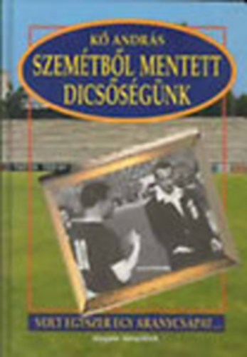 Kő András: A szemétből mentett dicsőségünk (Volt egyszer egy aranycsapat)