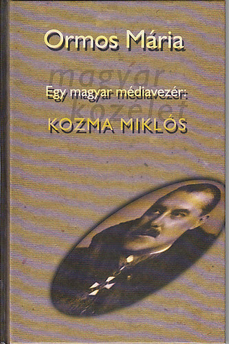 Ormos Mária: Egy magyar médiavezér: Kozma Miklós (Pokoljárás a médiában és a politikában 1919-1941) I. kötet