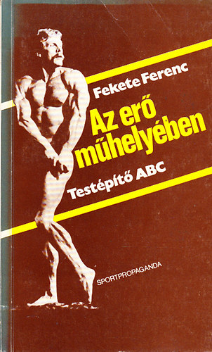 Fekete Ferenc: Az erő műhelyében (Testépítő ABC)