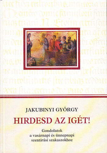 Jakubinyi György: Hirdesd az igét!- Gondolatok a vasárnapi és ünnepnapi szentírási szakaszokhoz