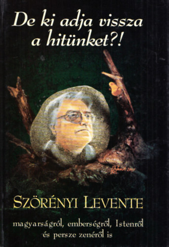 Szörényi Levente: De ki adja vissza a hitünket? (magyarságról, emberségről, Istenről,..)