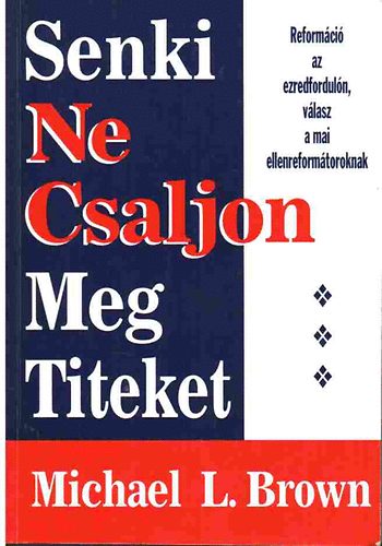 Michael L. Brown: Senki ne csaljon meg titeket - Reformáció az ezredfordulón, válasz a mai ellenreformátoroknak