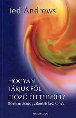 Ted Andrews: Hogyan tárjuk föl előző életeinket? - Reinkarnációs gyakorlati kézikönyv - Könnyű gyakorlatok rejtett múltunk felfedezésére