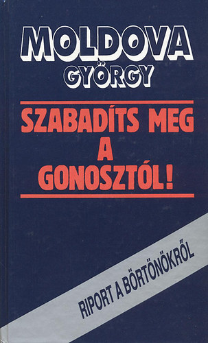 Moldova György: Szabadíts meg a gonosztól -Riport a börtönökről