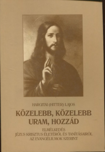 Hargitai (Hitter) Lajos: Közelebb, közelebb Uram, hozzád - Elmélkedések Jézus Krisztus életéről és tanításairól az evangéliumok szerint