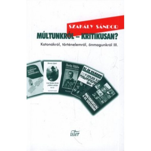 Szakály Sándor: Múltunkról - Kritikusan? - Katonákról, történelemről, önmagunkról III. 