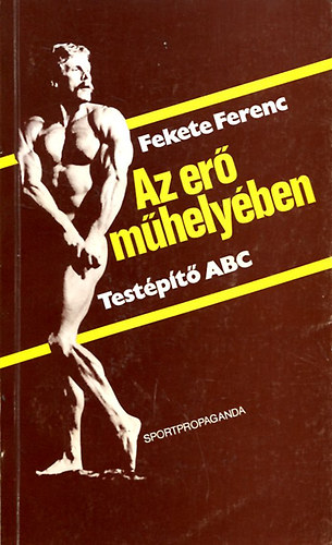 Fekete Ferenc: Az erő műhelyében-Testépítő ABC