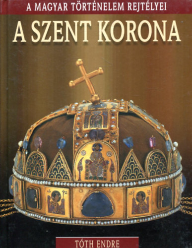 Tóth Endre: A Szent Korona - A Magyar Történelem Rejtélyei