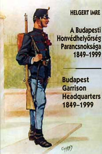 Helgert Imre: A Budapesti Honvédhelyőrség Parancsnoksága 1849-1999 -Budapest Garrison Headquarters 1849-1999