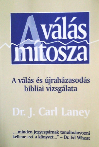 J. Carl Dr. Laney: A válás mítosza - A válás és újraházasodás bibliai vizsgálata