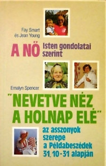 Fay Smart-Jean Young-Emalyn Spencer: A nő Isten gondolatai szerint - "Nevetve néz a holnap elé" - az asszonyok szerepe a Példabeszédek 31. 10-31 alapján