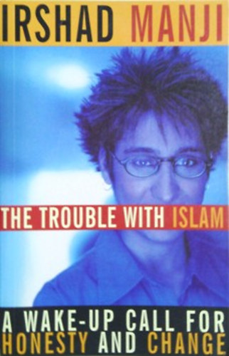 Irshad Manji: The trouble with Islam: a wake-up cal for honesty and change