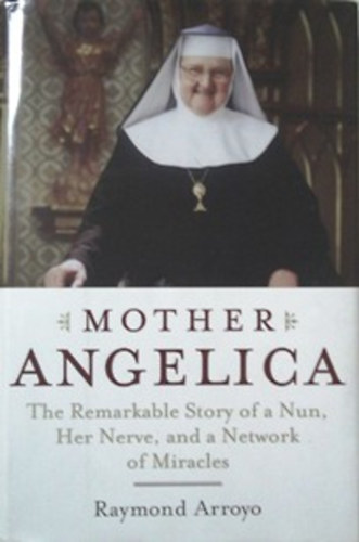 Raymond Arroyo: Mother Angelica - The Remarkable Story of a Nun, Her Nerve, and a Network of Miracles