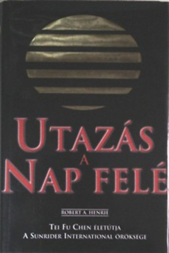 Robert A. Henrie: Utazás a Nap felé. Tei Fu Chen életútja. A Sunrider International öröksége.