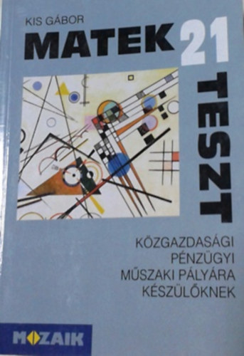 Kis Gábor: 21 matek teszt közgazdasági, pénzügyi, műszaki pályára készülőknek