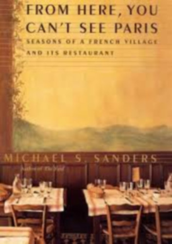 Michael S. Sanders: From Here, You Can't See Paris: Seasons of a French Village and Its Restaurant