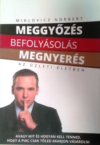 Miklovicz Norbert: Meggyőzés befolyásolás megnyerés az üzleti életben