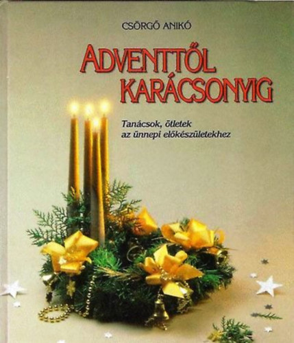 Csörgő Anikó: Adventtől Karácsonyig - Tanácsok, ötletek az ünnepi előkészületekhez