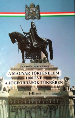 Csonkaréty Károly dr.: A magyar történelem 1100 éve a jogforrások tükrében I-II. (egybekötve)