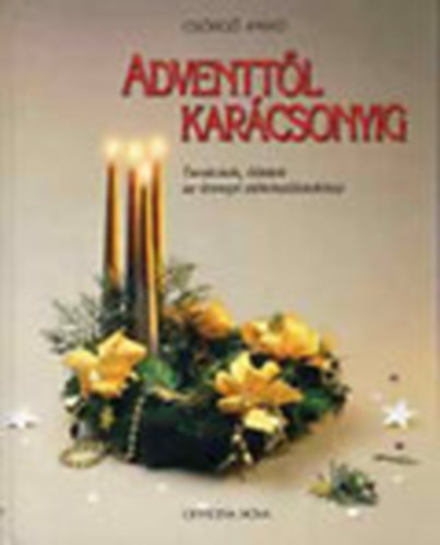 Csörgő Anikó: Adventtől Karácsonyig - Tanácsok, ötletek az ünnepi előkészületekhez