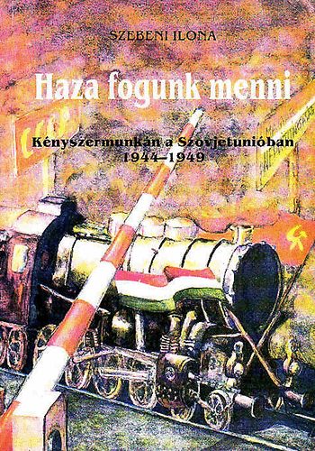 Szebeni Ilona: Haza fogunk menni (Kényszermunkán a Szovjetunióban 1944-1949)