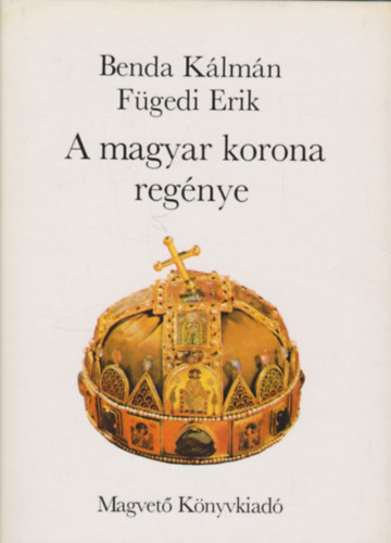 Benda Kálmán-Fügedi Erik: A magyar korona regénye