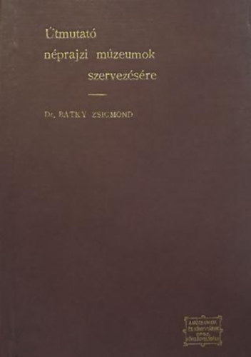 Bátky Zsigmond dr.: Útmutató néprajzi múzeumok szervezésére (Múzeumi és könyvtári kézikönyvek)