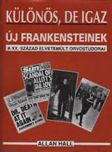 Allan Hall: Különös, de igaz- Új Frankensteinek (A XX. század elvetemült orvostudorai)