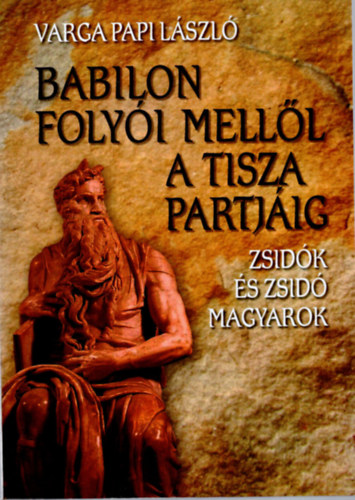 Varga Papi László: Babilon folyói mellől a Tisza partjáig (zsidók és zsidó magyarok)